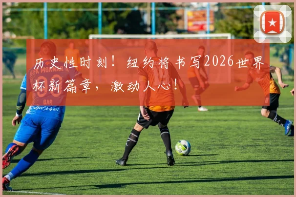 历史性时刻！纽约将书写2026世界杯新篇章，激动人心！