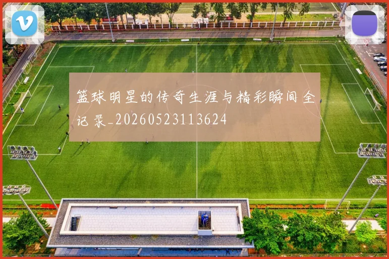 篮球明星的传奇生涯与精彩瞬间全记录_20260523113624