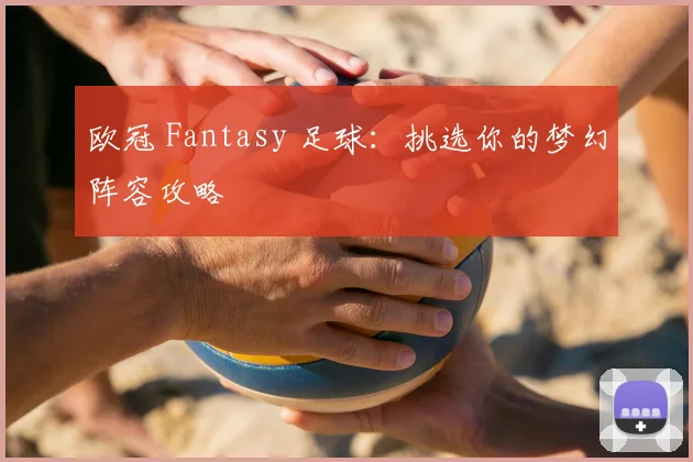欧冠 Fantasy 足球：挑选你的梦幻阵容攻略