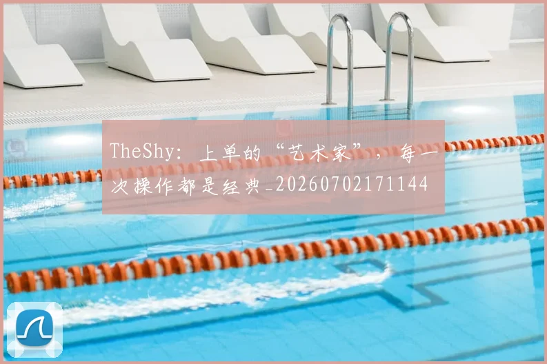 TheShy：上单的“艺术家”，每一次操作都是经典_20260702171144