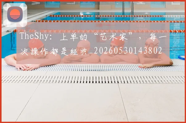 TheShy：上单的“艺术家”，每一次操作都是经典_20260530143802