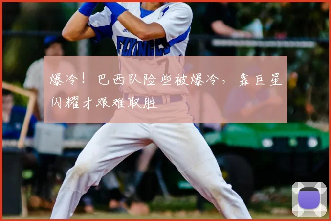 爆冷！巴西队险些被爆冷，靠巨星闪耀才艰难取胜
