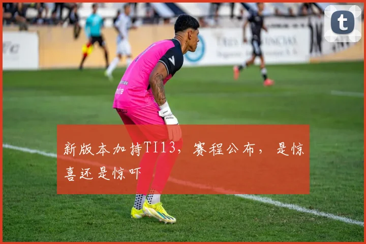 新版本加持TI13，赛程公布，是惊喜还是惊吓