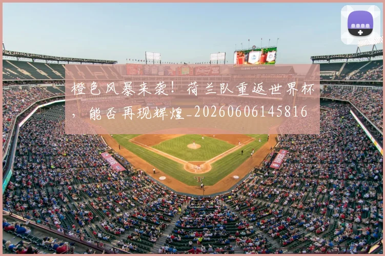 橙色风暴来袭！荷兰队重返世界杯，能否再现辉煌_20260606145816