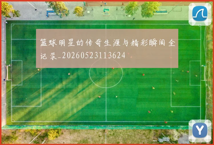 篮球明星的传奇生涯与精彩瞬间全记录_20260523113624
