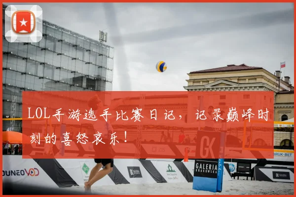 LOL手游选手比赛日记，记录巅峰时刻的喜怒哀乐！