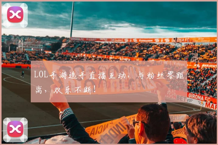 LOL手游选手直播互动，与粉丝零距离，欢乐不断！