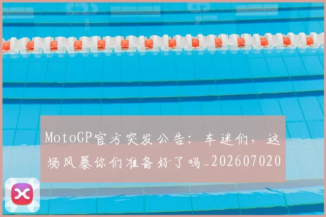 MotoGP官方突发公告：车迷们，这场风暴你们准备好了吗_20260702044615