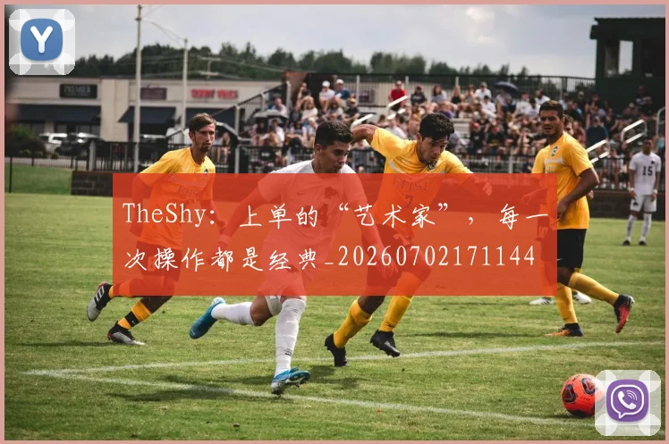 TheShy：上单的“艺术家”，每一次操作都是经典_20260702171144