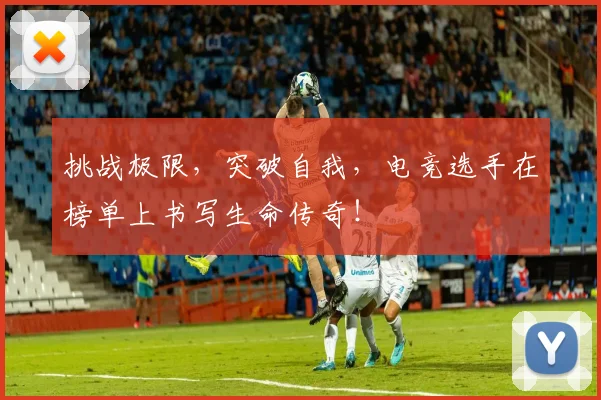 挑战极限，突破自我，电竞选手在榜单上书写生命传奇！