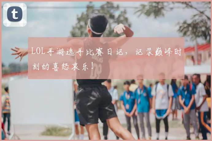 LOL手游选手比赛日记，记录巅峰时刻的喜怒哀乐！
