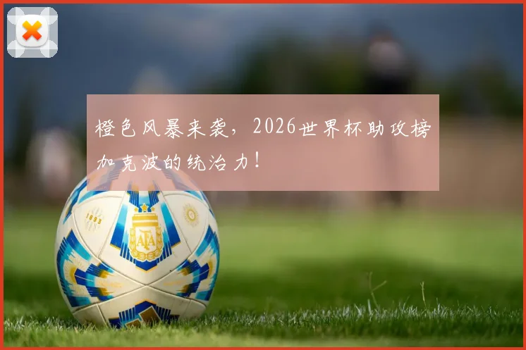 橙色风暴来袭，2026世界杯助攻榜加克波的统治力！