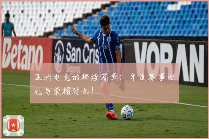 亚洲电竞的辉煌篇章：年度赛事巡礼与荣耀时刻！