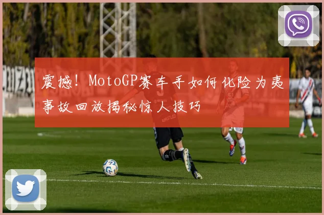 震撼！MotoGP赛车手如何化险为夷事故回放揭秘惊人技巧