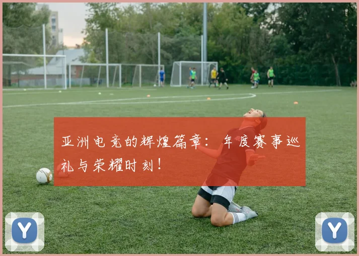 亚洲电竞的辉煌篇章：年度赛事巡礼与荣耀时刻！