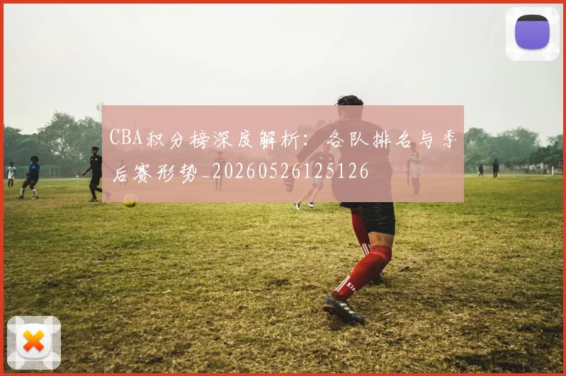 CBA积分榜深度解析：各队排名与季后赛形势_20260526125126