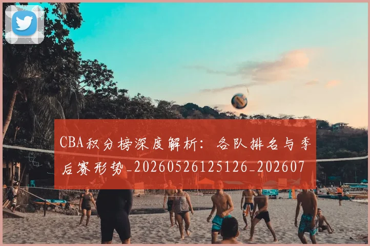 CBA积分榜深度解析：各队排名与季后赛形势_20260526125126_20260702040732