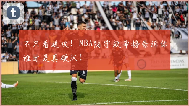 不只看进攻！NBA防守效率榜告诉你谁才是真硬汉！