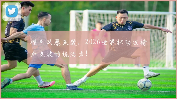 橙色风暴来袭，2026世界杯助攻榜加克波的统治力！