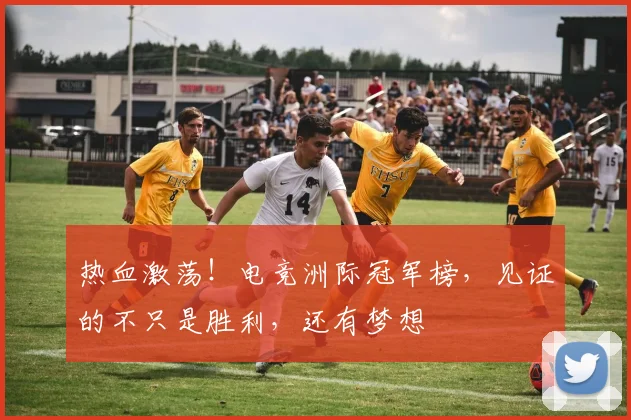 热血激荡！电竞洲际冠军榜，见证的不只是胜利，还有梦想