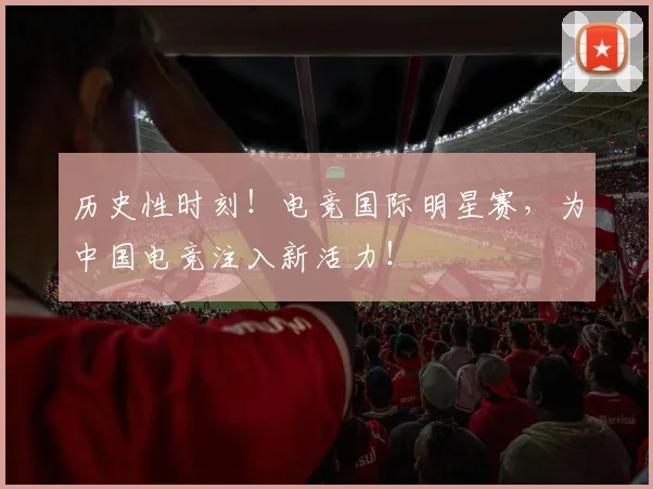 历史性时刻！电竞国际明星赛，为中国电竞注入新活力！