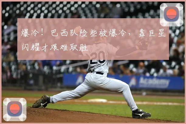 爆冷！巴西队险些被爆冷，靠巨星闪耀才艰难取胜