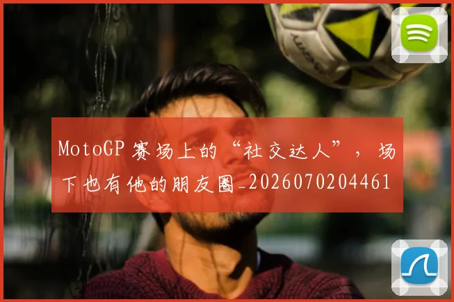 MotoGP 赛场上的“社交达人”，场下也有他的朋友圈_20260702044614