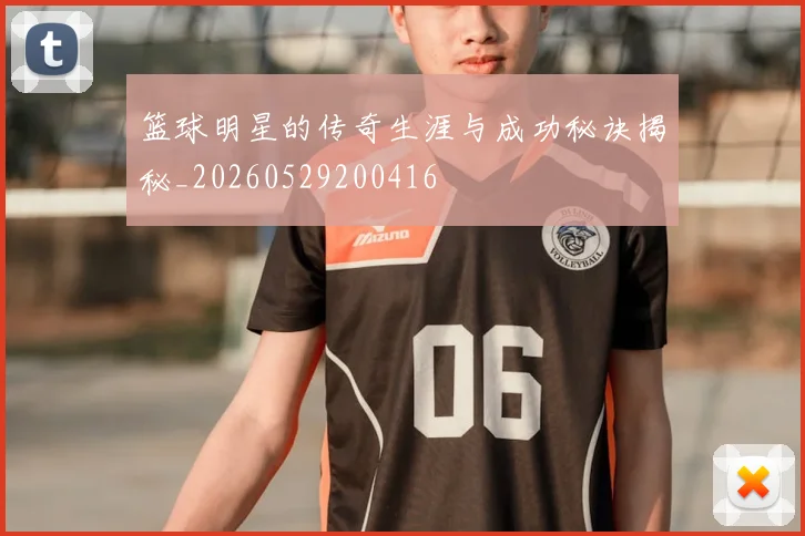 篮球明星的传奇生涯与成功秘诀揭秘_20260529200416