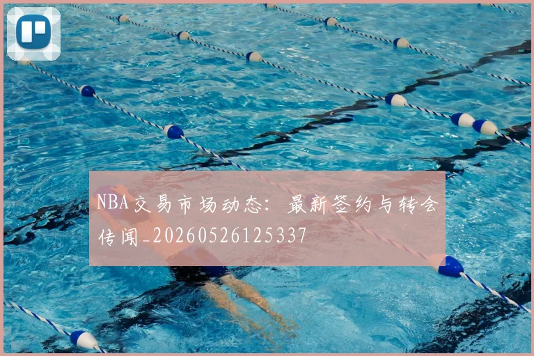 NBA交易市场动态：最新签约与转会传闻_20260526125337