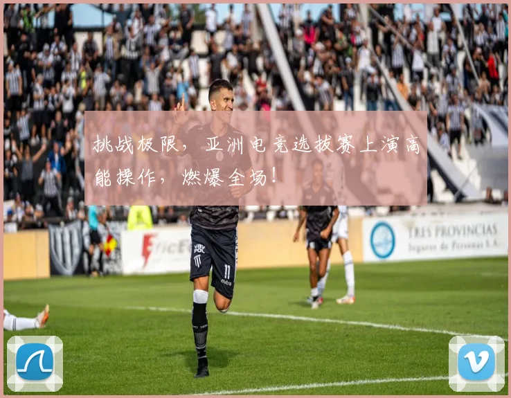 挑战极限，亚洲电竞选拔赛上演高能操作，燃爆全场！
